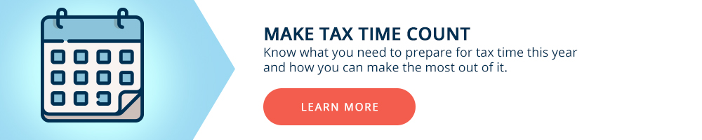 Make tax time count. Know what you need to prepare for tax time this year and make the most out of it.